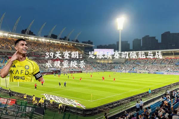 39天赛期:足球联赛的体能与战术双重绞杀