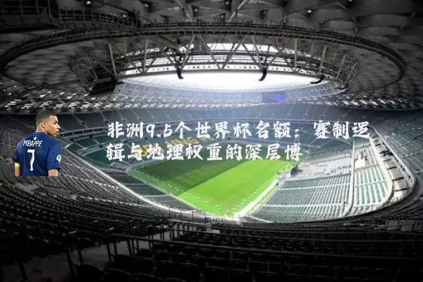 非洲9.5个世界杯名额:赛制逻辑与地理权重的深层博弈