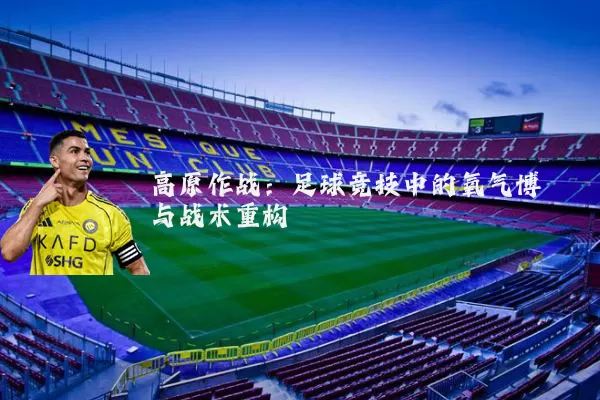 高原作战:足球竞技中的氧气博弈与战术重构