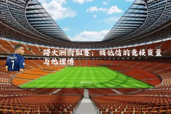 跨大洲附加赛:被低估的竞技变量与地理博弈