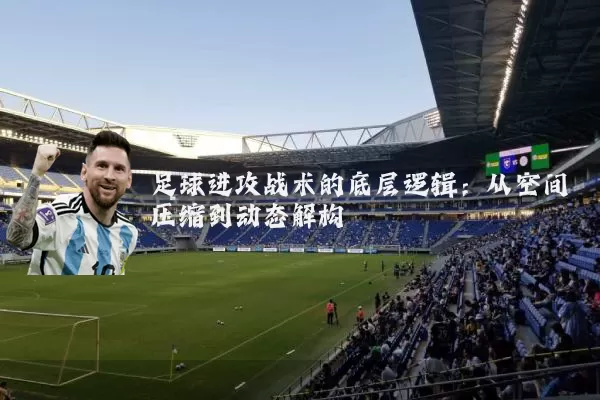 足球进攻战术的底层逻辑：从空间压缩到动态解构