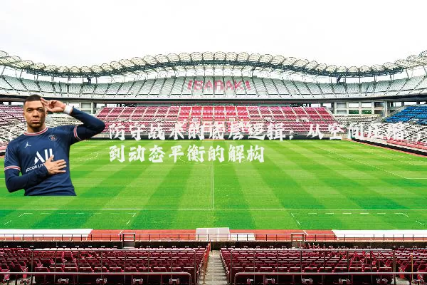 防守战术的底层逻辑:从空间压缩到动态平衡的解构