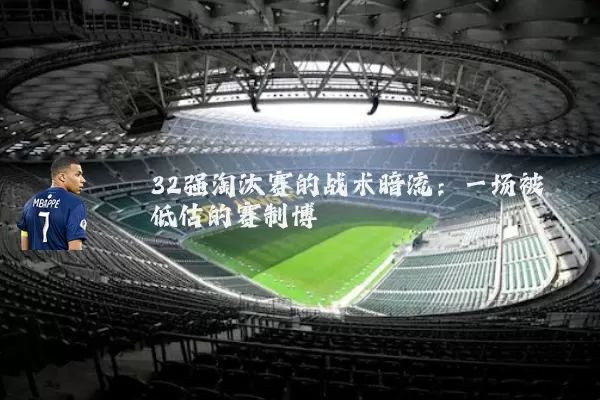 32强淘汰赛的战术暗流：一场被低估的赛制博弈