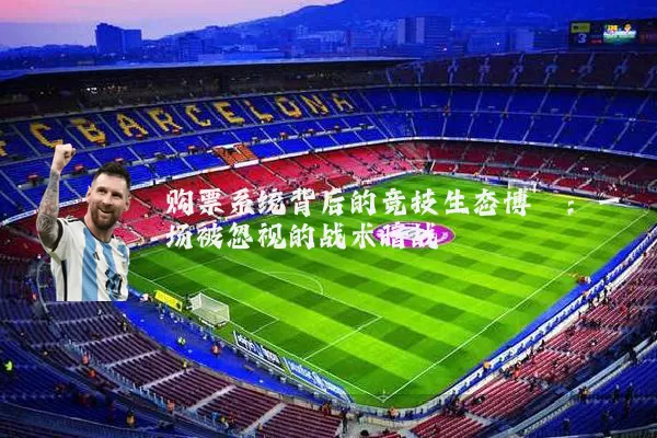 购票系统背后的竞技生态博弈:一场被忽视的战术暗战