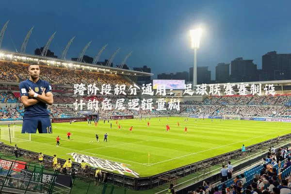 跨阶段积分通用:足球联赛赛制设计的底层逻辑重构