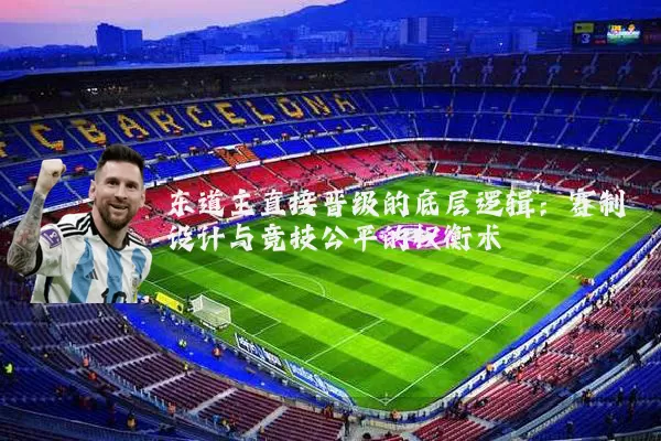 东道主直接晋级的底层逻辑:赛制设计与竞技公平的权衡术