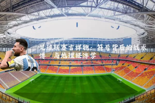 足球联赛吉祥物：符号背后的战术博弈与地理经济学