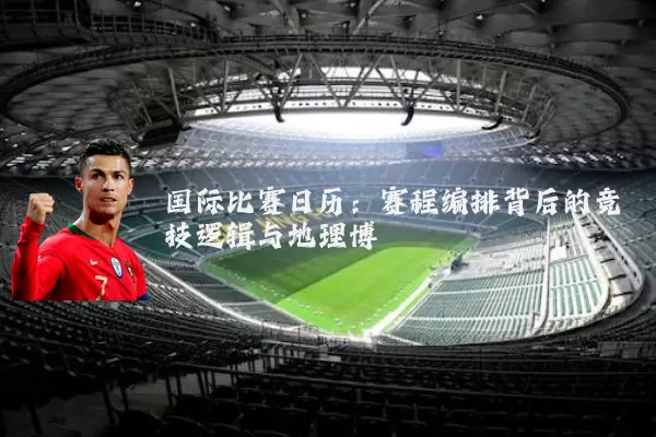 国际比赛日历：赛程编排背后的竞技逻辑与地理博弈
