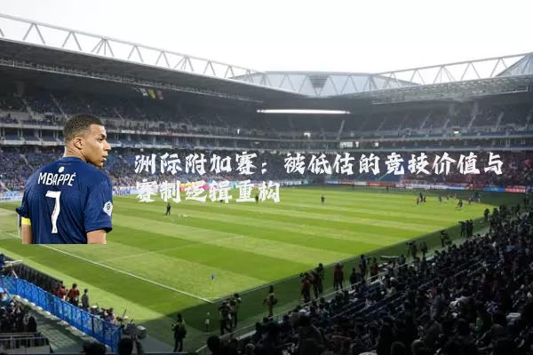 洲际附加赛：被低估的竞技价值与赛制逻辑重构