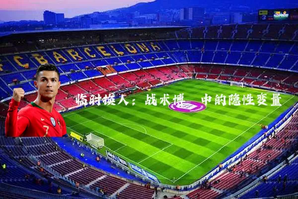 临时换人:战术博弈中的隐性变量