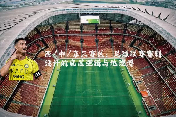 西/中/东三赛区:足球联赛赛制设计的底层逻辑与地理博弈