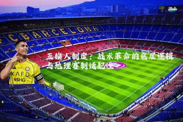 五换人制度:战术革命的底层逻辑与地理赛制适配性