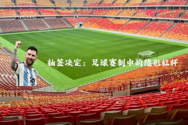 抽签决定：足球赛制中的隐形杠杆