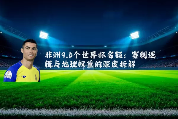 非洲9.5个世界杯名额:赛制逻辑与地理权重的深度拆解