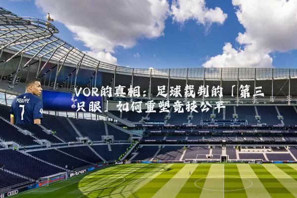 VOR的真相：足球裁判的「第三只眼」如何重塑竞技公平