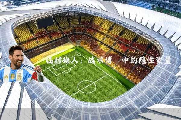 临时换人:战术博弈中的隐性变量