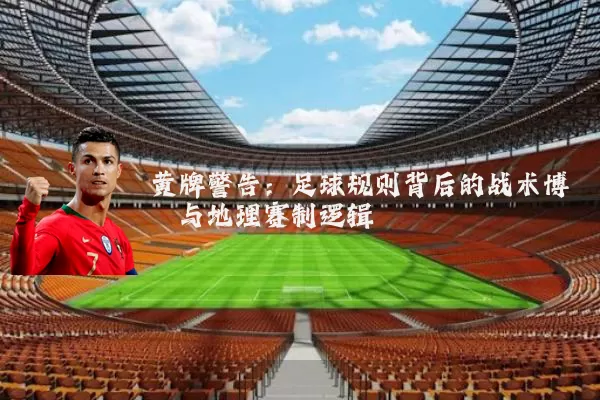 黄牌警告:足球规则背后的战术博弈与地理赛制逻辑